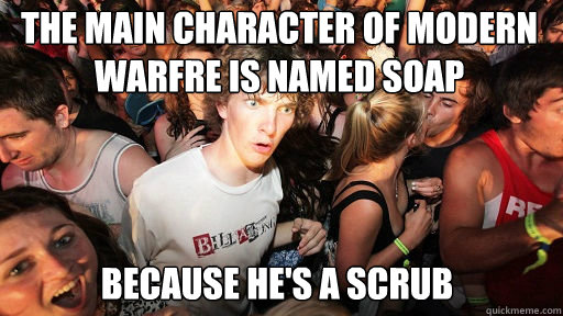 The main character of Modern warfre is named soap
 because he's a scrub  Sudden Clarity Clarence