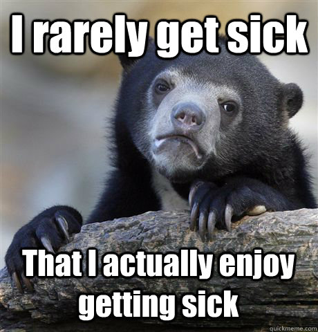 I rarely get sick That I actually enjoy getting sick  Confession Bear