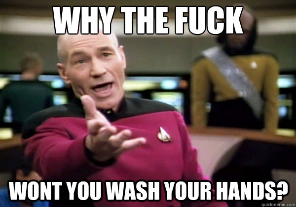 Why the fuck wont you wash your hands?  Why The Fuck Picard