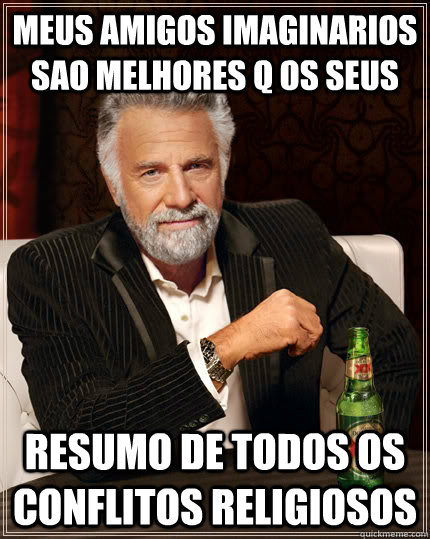 meus amigos imaginarios sao melhores q os seus resumo de todos os conflitos religiosos  The Most Interesting Man In The World
