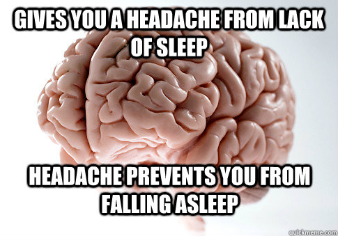 Gives you a headache from lack of sleep headache prevents you from falling asleep  Scumbag Brain