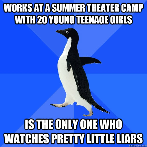 Works at a summer theater camp with 20 young teenage girls Is the only one who watches Pretty Little Liars  Socially Awkward Penguin