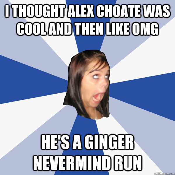 I thought alex choate was cool and then like omg  he's a ginger nevermind RUN   Annoying Facebook Girl
