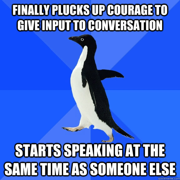 finally plucks up courage to give input to conversation starts speaking at the same time as someone else  Socially Awkward Penguin