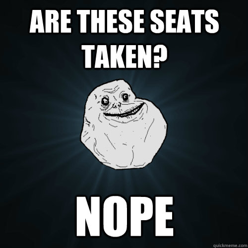 Are these seats taken? Nope  Forever Alone