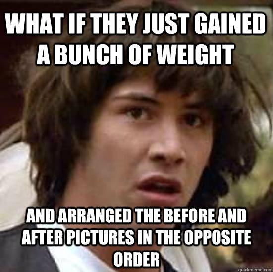 what if they just gained a bunch of weight and arranged the before and after pictures in the opposite order  conspiracy keanu