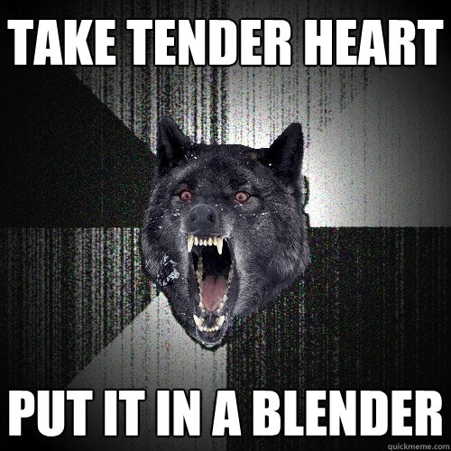 Take tender heart put it in a blender  Insanity Wolf