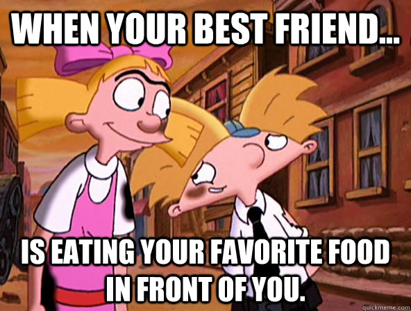 When Your best Friend... is eating your favorite food in front of you.  