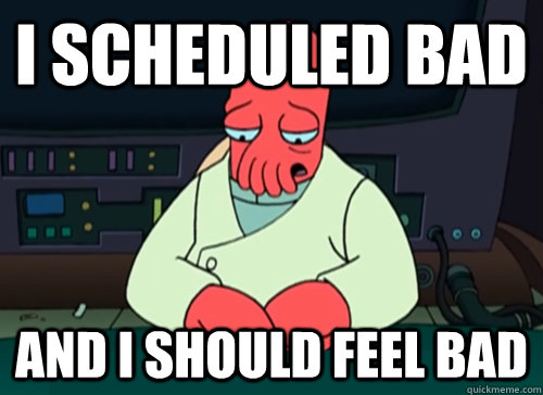 I scheduled bad and i should feel bad - I scheduled bad and i should feel bad  sad zoidberg