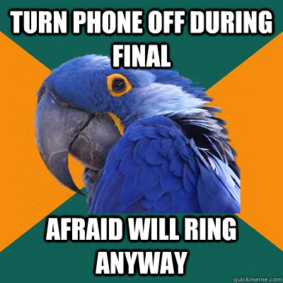 Turn phone off during final Afraid will ring anyway  Paranoid Parrot