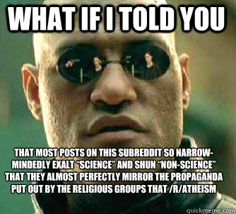 what if i told you That most posts on this subreddit so narrow-mindedly exalt “science” and shun “non-science” that they almost perfectly mirror the propaganda put out by the religious groups that /r/Atheism claims to be so differe  Matrix Morpheus