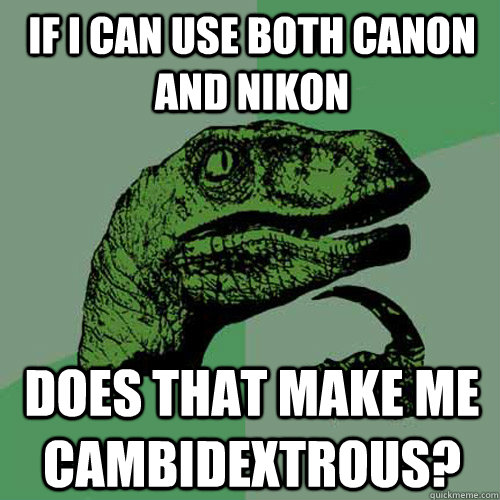 If I can use both Canon and nikon Does that make me cambidextrous?  Philosoraptor