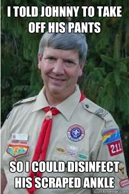 I told johnny to take off his pants  so i could disinfect his scraped ankle  Harmless Scout Leader