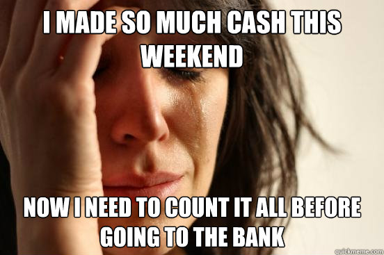 I made so much cash this weekend Now I need to count it all before going to the bank  First World Problems