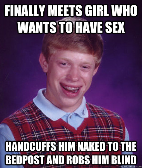 FINALLY MEETS GIRL WHO WANTS TO HAVE SEX HANDCUFFS HIM NAKED TO THE BEDPOST AND ROBS HIM BLIND  Bad Luck Brian
