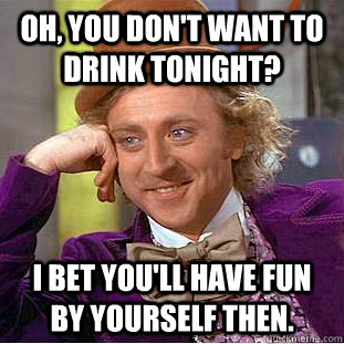 Oh, you don't want to drink tonight? I bet you'll have fun by yourself then. - Oh, you don't want to drink tonight? I bet you'll have fun by yourself then.  Condescending Wonka