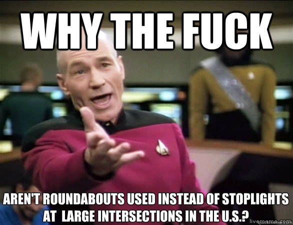 Why the fuck aren't roundabouts used instead of stoplights at  large intersections in the u.s.?  Annoyed Picard HD
