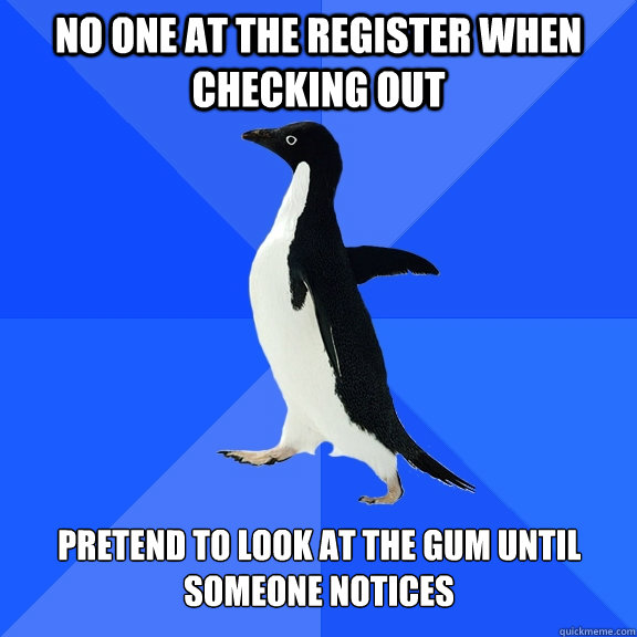 No one at the register when checking out Pretend to look at the gum until someone notices  Socially Awkward Penguin