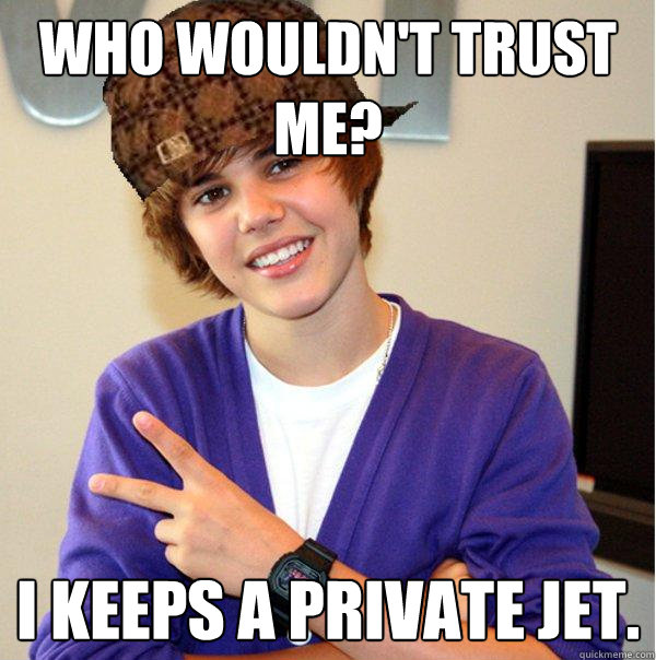 Who wouldn't trust me? I keeps a private jet.  Scumbag Beiber