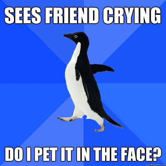 Sees friend crying do i pet it in the face?  Socially Awkward Penguin