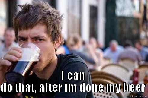  I CAN DO THAT, AFTER IM DONE MY BEER Lazy College Senior