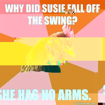 Why did Susie fall off the swing? She has no arms.  Anti-Joke Chicken