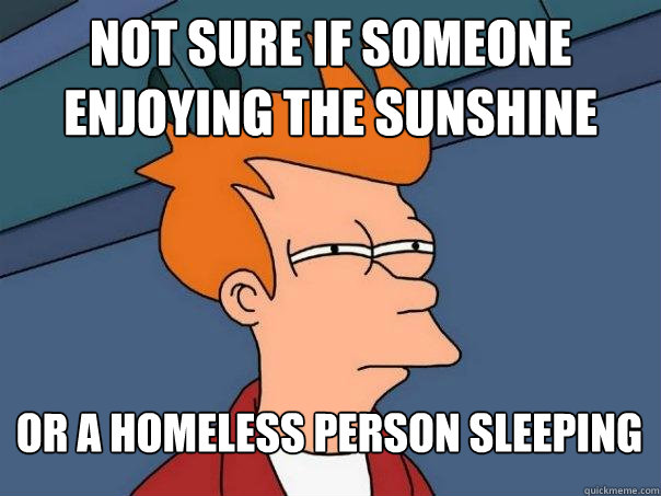 Not sure if someone enjoying the sunshine Or a homeless person sleeping - Not sure if someone enjoying the sunshine Or a homeless person sleeping  Futurama Fry