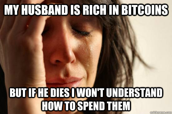 My husband is rich in Bitcoins but if he dies I won't understand how to spend them - My husband is rich in Bitcoins but if he dies I won't understand how to spend them  First World Problems