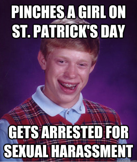 Pinches a girl on st. Patrick's day gets arrested for sexual harassment  Bad Luck Brian