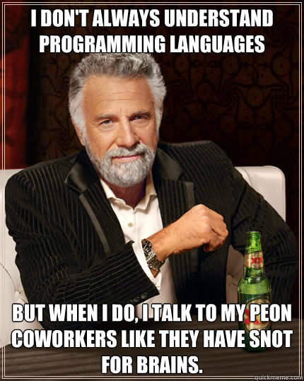 I don't always understand programming languages But when i do, I talk to my peon coworkers like they have snot for brains. - I don't always understand programming languages But when i do, I talk to my peon coworkers like they have snot for brains.  The Most Interesting Man In The World