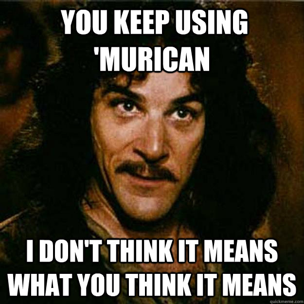  You keep using 'murican I don't think it means what you think it means -  You keep using 'murican I don't think it means what you think it means  Inigo Montoya