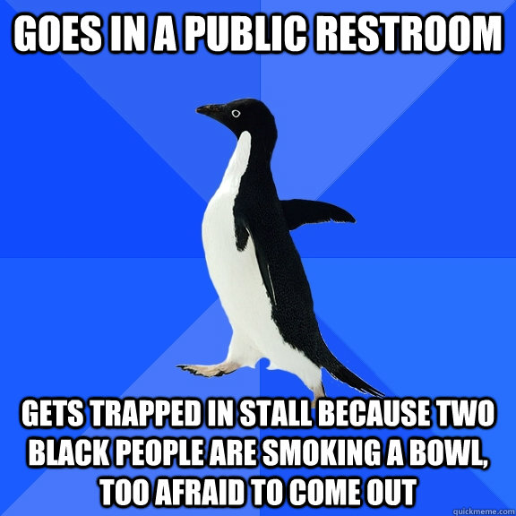 Goes in a public restroom gets trapped in stall because two black people are smoking a bowl, too afraid to come out  Socially Awkward Penguin