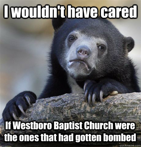 I wouldn't have cared If Westboro Baptist Church were the ones that had gotten bombed  Confession Bear