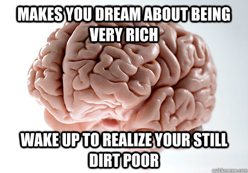 makes you dream about being very rich wake up to realize your still dirt poor  Scumbag Brain