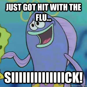 Just got hit with the flu... SIIIiiiIIIiiIIIck!  Spongebob Surfer Dude