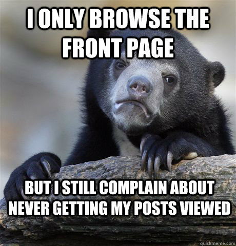 I only browse the front page but I still complain about never getting my posts viewed  Confession Bear