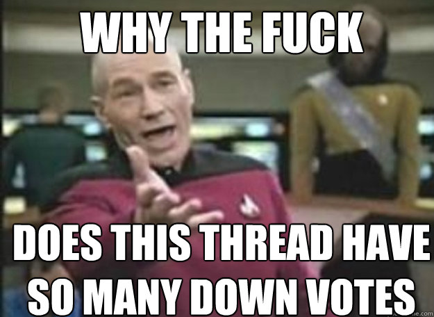 Why THE FUCK Does this thread have so many down votes  how the fuck