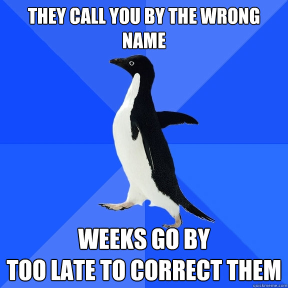 they call you by the wrong name weeks go by
too late to correct them  Socially Awkward Penguin