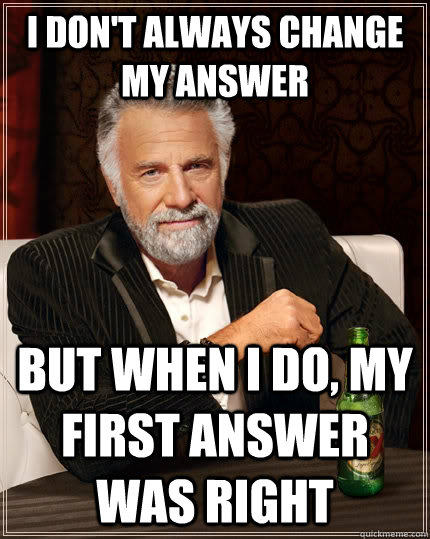 I don't always change my answer but when I do, my first answer was right  The Most Interesting Man In The World