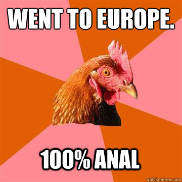 Went to europe. 100% anal  Anti-Joke Chicken
