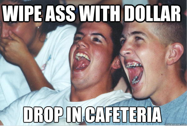 wipe ass with dollar drop in cafeteria  Immature High Schoolers