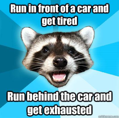 Run in front of a car and get tired Run behind the car and get exhausted  Lame Pun Coon