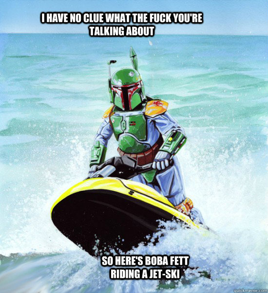 I have no clue what the fuck you're talking about So here's Boba Fett riding a jet-ski - I have no clue what the fuck you're talking about So here's Boba Fett riding a jet-ski  No Clue Boba Fett