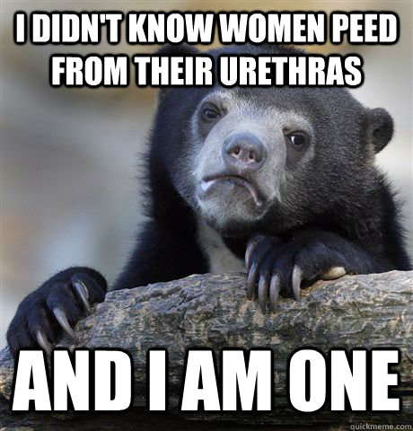 I didn't know women peed from their urethras And I am one  Confession Bear