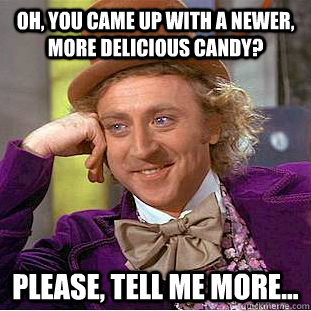 Oh, you came up with a newer, more delicious candy? Please, tell me more...  Creepy Wonka
