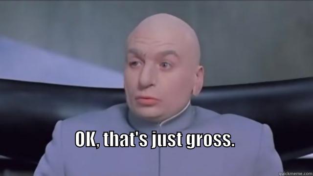 Dr. Evil That's Just Gross -  OK, THAT'S JUST GROSS.                                                                                         Misc