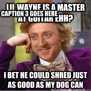 Lil wayne is a master at guitar ehh? I bet he could shred just as good as my dog can Caption 3 goes here  Condescending Wonka