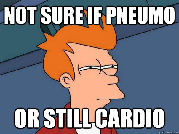 Not sure if Pneumo Or still cardio  Futurama Fry
