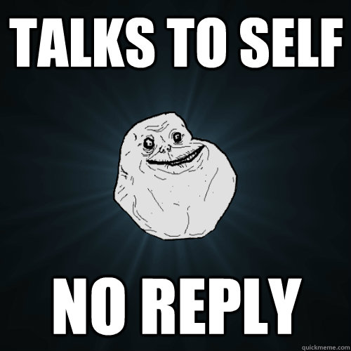 Talks to self No reply  Forever Alone