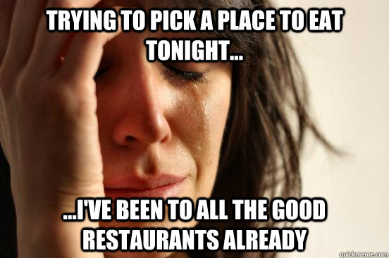 trying to pick a place to eat tonight... ...i've been to all the good restaurants already  First World Problems
